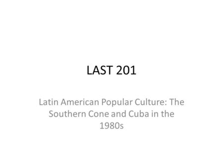 LAST 201 Latin American Popular Culture: The Southern Cone and Cuba in the 1980s.