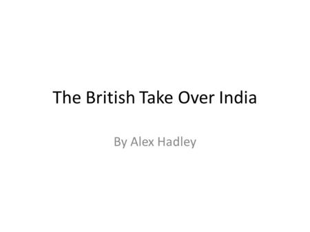 The British Take Over India By Alex Hadley. East India Company The British East Indian Company was a trading company that controlled 3/5 of India in the.