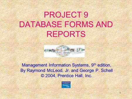 1 PROJECT 9 DATABASE FORMS AND REPORTS Management Information Systems, 9 th edition, By Raymond McLeod, Jr. and George P. Schell © 2004, Prentice Hall,