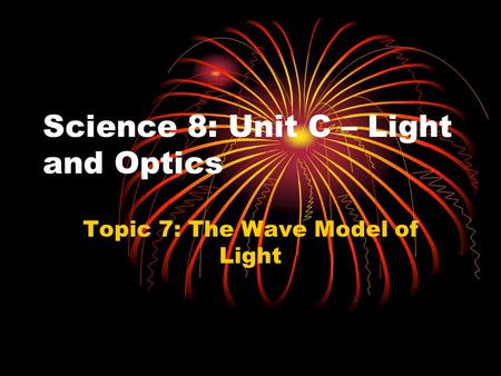 Science 8: Unit C – Light and Optics Topic 7: The Wave Model of Light.