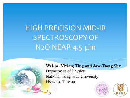 HIGH PRECISION MID-IR SPECTROSCOPY OF N2O NEAR 4.5 μm Wei-jo (Vivian) Ting and Jow-Tsong Shy Department of Physics National Tsing Hua University Hsinchu,