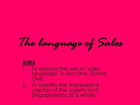 The language of Sales AIMS 1.To explore the use of ‘sales language’ in Act One, Scene One 2.To identify the impression it creates of the agents and Singaporeans.