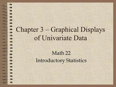 Chapter 3 – Graphical Displays of Univariate Data Math 22 Introductory Statistics.