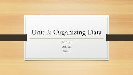 Unit 2: Organizing Data Mr. Evans Statistics Part 1.