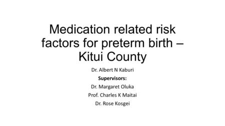 Medication related risk factors for preterm birth – Kitui County Dr. Albert N Kaburi Supervisors: Dr. Margaret Oluka Prof. Charles K Maitai Dr. Rose Kosgei.