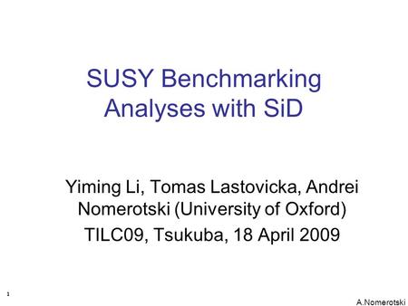 1 A.Nomerotski SUSY Benchmarking Analyses with SiD Yiming Li, Tomas Lastovicka, Andrei Nomerotski (University of Oxford) TILC09, Tsukuba, 18 April 2009.