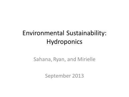 Environmental Sustainability: Hydroponics Sahana, Ryan, and Mirielle September 2013.