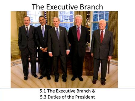 The Executive Branch 5.1 The Executive Branch & 5.3 Duties of the President.