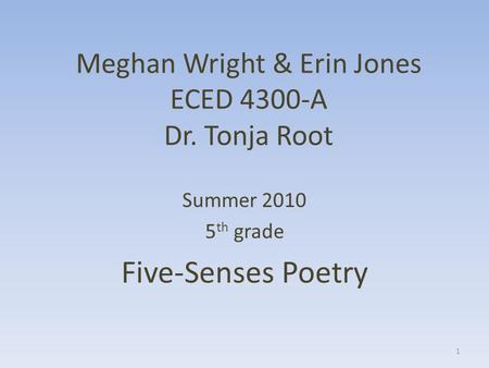 Meghan Wright & Erin Jones ECED 4300-A Dr. Tonja Root Summer 2010 5 th grade Five-Senses Poetry 1.