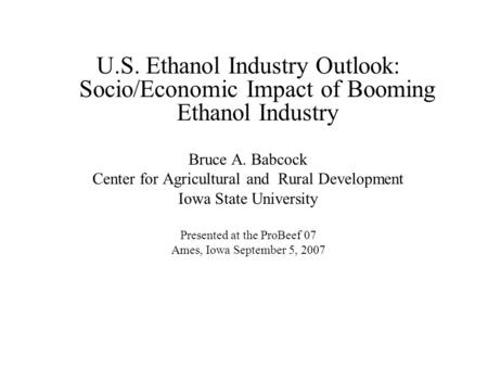 U.S. Ethanol Industry Outlook: Socio/Economic Impact of Booming Ethanol Industry Bruce A. Babcock Center for Agricultural and Rural Development Iowa State.