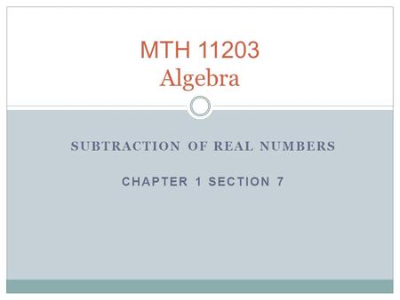 SUBTRACTION OF REAL NUMBERS CHAPTER 1 SECTION 7 MTH 11203 Algebra.