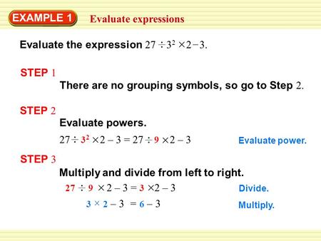 Divide. Evaluate power. 27 3 2 2 – 3 = 27 9 2 – 3 EXAMPLE 1 27 9 2 – 3 = 3 2 – 3 3 2 – 3 = 6 – 3 Multiply. Evaluate expressions Multiply and divide from.