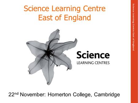 Science Learning Centre East of England 22 nd November: Homerton College, Cambridge.