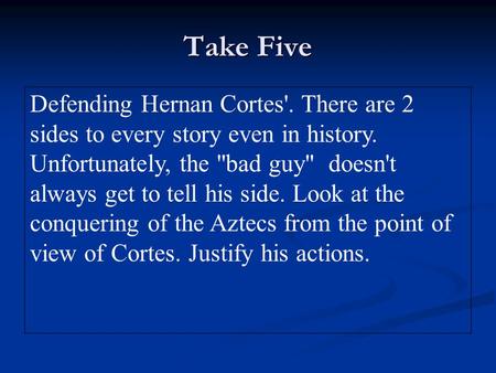 Take Five Defending Hernan Cortes'. There are 2 sides to every story even in history. Unfortunately, the bad guy doesn't always get to tell his side.