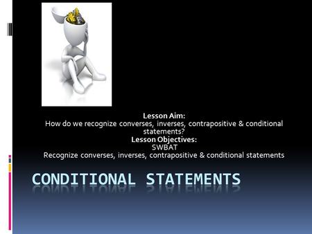 Lesson Aim: How do we recognize converses, inverses, contrapositive & conditional statements? Lesson Objectives: SWBAT Recognize converses, inverses, contrapositive.