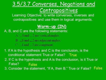 3.5/3.7 Converses, Negations and Contrapositives Warm-up (IN) Learning Objective: to write converses, inverses and contrapositives and use them in logical.