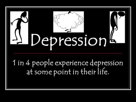 Depression 1 in 4 people experience depression at some point in their life.