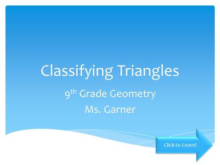 Classifying Triangles 9 th Grade Geometry Ms. Garner Click to Learn!