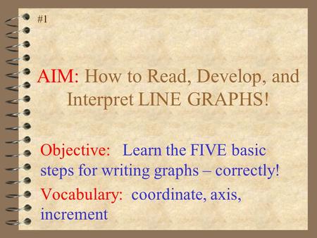 AIM: How to Read, Develop, and Interpret LINE GRAPHS! #1 Objective: Learn the FIVE basic steps for writing graphs – correctly! Vocabulary: coordinate,