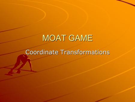 MOAT GAME Coordinate Transformations. Coordinate Transformations MOAT game Groups of “3” Write answer on white board and send one “runner” to stand facing.