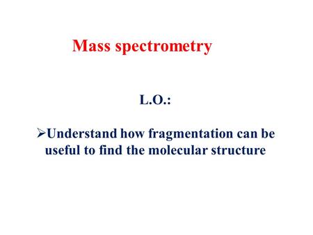 Mass spectrometry L.O.: Understand how fragmentation can be useful to find the molecular structure.