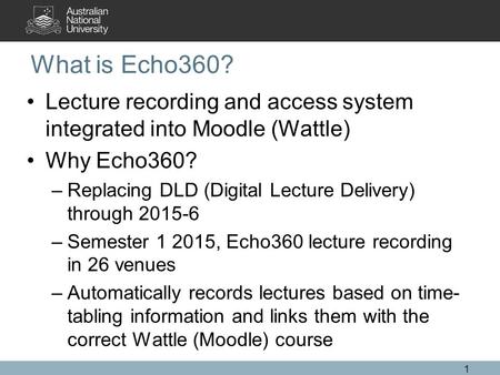 What is Echo360? Lecture recording and access system integrated into Moodle (Wattle) Why Echo360? –Replacing DLD (Digital Lecture Delivery) through 2015-6.
