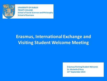 Erasmus, International Exchange and Visiting Student Welcome Meeting UNIVERSITY OF DUBLIN TRINITY COLLEGE School of Social Sciences and Philosophy School.