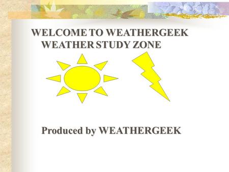 WELCOME TO WEATHERGEEK WEATHER STUDY ZONE WEATHER STUDY ZONE Produced by WEATHERGEEK Produced by WEATHERGEEK.