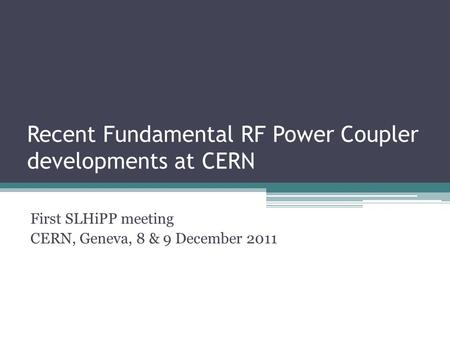 Recent Fundamental RF Power Coupler developments at CERN First SLHiPP meeting CERN, Geneva, 8 & 9 December 2011.