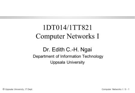 © Uppsala University, IT Dept. Computer Networks I / 0 - 1 1DT014/1TT821 Computer Networks I Dr. Edith C.-H. Ngai Department of Information Technology.