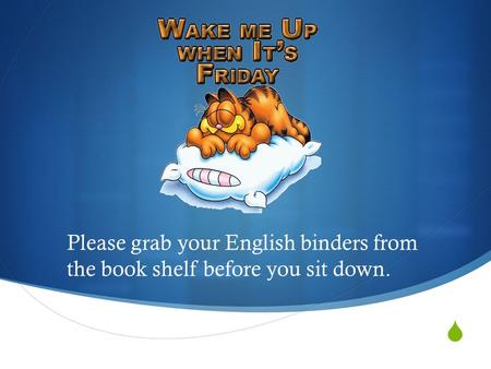  Please grab your English binders from the book shelf before you sit down.