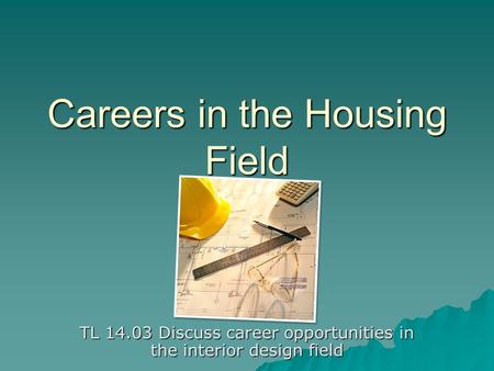 Careers in the Housing Field TL 14.03 Discuss career opportunities in the interior design field.