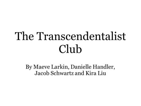 The Transcendentalist Club By Maeve Larkin, Danielle Handler, Jacob Schwartz and Kira Liu.