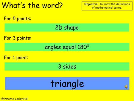 @lhmaths: Lesley Hall Objective: To know the definitions of mathematical terms. What’s the word? triangle For 5 points: 2D shape For 3 points: angles.