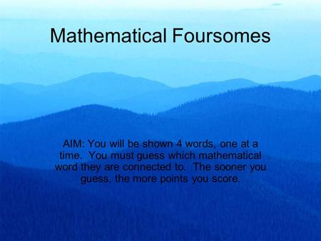 Mathematical Foursomes AIM: You will be shown 4 words, one at a time. You must guess which mathematical word they are connected to. The sooner you guess,