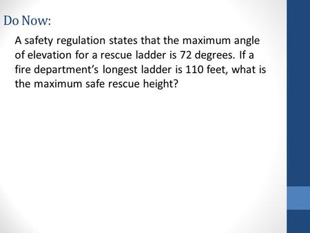 Do Now: A safety regulation states that the maximum angle of elevation for a rescue ladder is 72 degrees. If a fire department’s longest ladder is 110.