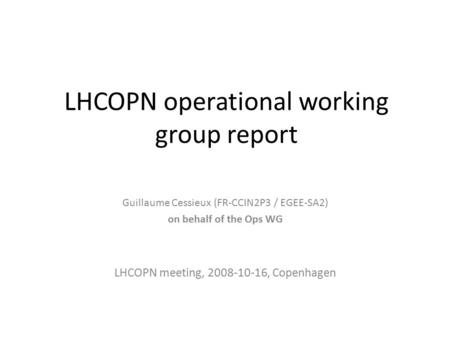 LHCOPN operational working group report Guillaume Cessieux (FR-CCIN2P3 / EGEE-SA2) on behalf of the Ops WG LHCOPN meeting, 2008-10-16, Copenhagen.