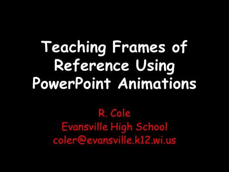 Teaching Frames of Reference Using PowerPoint Animations R. Cole Evansville High School