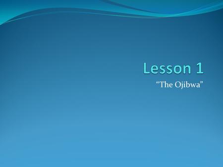 Lesson 1 “The Ojibwa”.