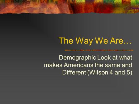 The Way We Are… Demographic Look at what makes Americans the same and Different (Wilson 4 and 5)