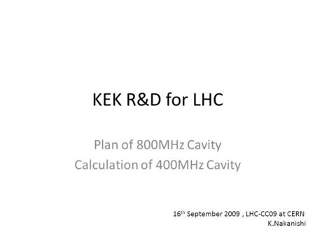 KEK R&D for LHC Plan of 800MHz Cavity Calculation of 400MHz Cavity 16 th September 2009, LHC-CC09 at CERN K.Nakanishi.