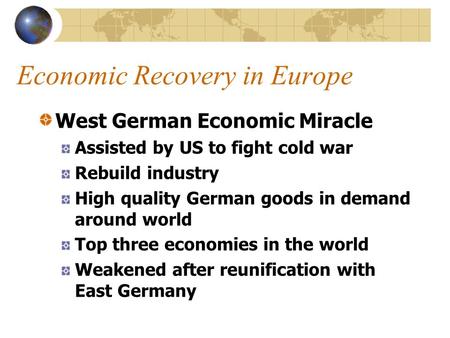 Economic Recovery in Europe West German Economic Miracle Assisted by US to fight cold war Rebuild industry High quality German goods in demand around world.