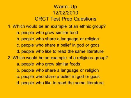 Warm- Up 12/02/2010 CRCT Test Prep Questions 1. Which would be an example of an ethnic group? a. people who grow similar food b. people who share a language.