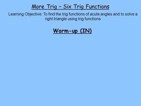 More Trig – Six Trig Functions Learning Objective: To find the trig functions of acute angles and to solve a right triangle using trig functions Warm-up.
