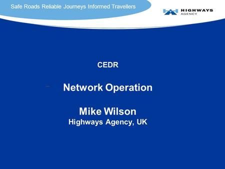 Safe Roads Reliable Journeys Informed Travellers Safe Roads Reliable Journeys Informed Travellers CEDR Network Operation Mike Wilson Highways Agency, UK.