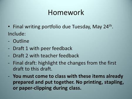 Homework Final writing portfolio due Tuesday, May 24 th. Include: -Outline -Draft 1 with peer feedback -Draft 2 with teacher feedback -Final draft: highlight.