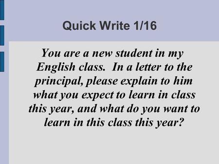 Quick Write 1/16 You are a new student in my English class. In a letter to the principal, please explain to him what you expect to learn in class this.