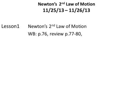 Newton’s 2 nd Law of Motion 11/25/13 – 11/26/13 Lesson1 Newton’s 2 nd Law of Motion WB: p.76, review p.77-80,