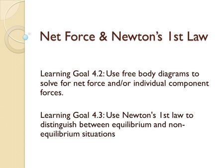 Net Force & Newton’s 1st Law Learning Goal 4.2: Use free body diagrams to solve for net force and/or individual component forces. Learning Goal 4.3: Use.