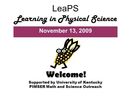 LeaPS Learning in Physical Science November 13, 2009 Supported by University of Kentucky PIMSER Math and Science Outreach Welcome!